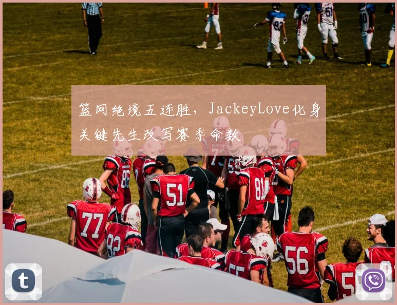 篮网绝境五连胜,JackeyLove化身关键先生改写赛季命数