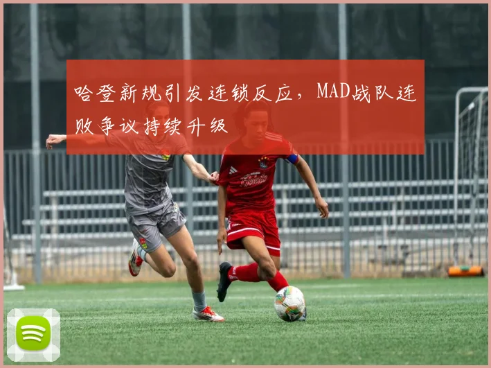 哈登新规引发连锁反应,MAD战队连败争议持续升级